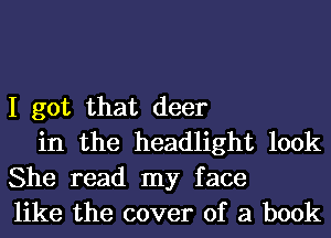 I got that deer

in the headlight 100k
She read my face
like the cover of a book