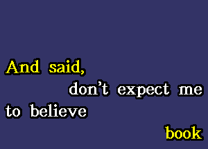 And said,

donT expect me
to believe

book