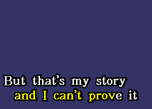 But thatfs my story
and I can,t prove it