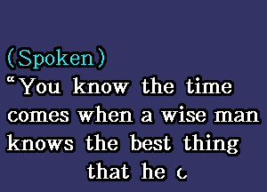 (Spoken)
0chu know the time
comes When a Wise man

knows the best thing
that he (,