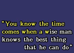 0chu know the time

comes When a Wise man

knows the best thing
that he can don