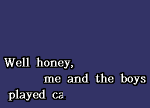 Well honey,
me and the boys
played ca