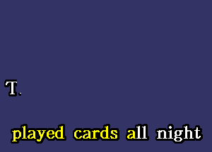 T

played cards all night