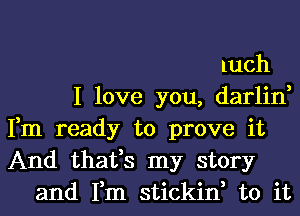 luch
I love you, darlin,
Fm ready to prove it
And thafs my story
and Fm stickin, to it