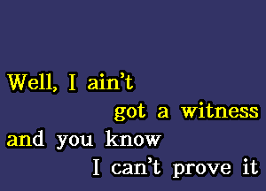 Well, I aidt

got a witness
and you know

I cadt prove it