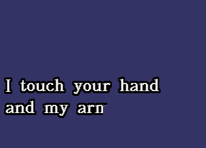 I touch your hand
and my arm-