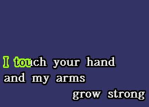 11 .ch your hand
and my arms
growr strong