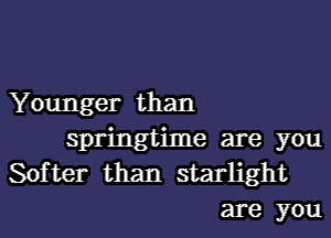 Younger than

springtime are you
Softer than starlight

are you