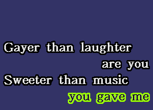 Gayer than laughter
are you
Sweeter than music