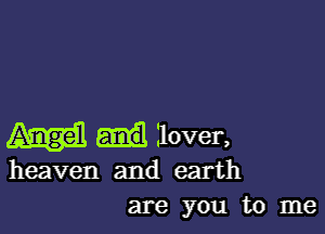 Ilover,
heaven and earth
are you to me