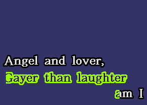 Angel and lover,

mmm

Eaml