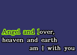 Ilover,
heaven and earth
am I With you