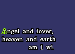 Angel and lover,
heaven and earth
am I Wi.