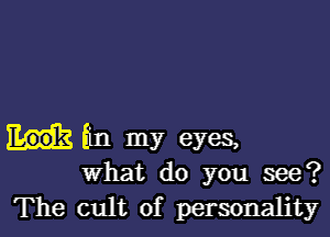 tin my eyes,
what do you see?

The cult of personality