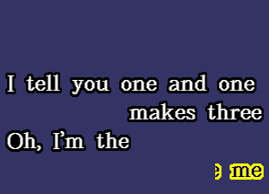 I tell you one and one

makes three
Oh, Fm the

9-