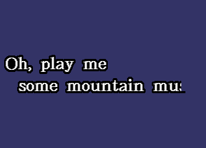 Oh, play me

some mountain mu.-