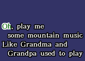 (it, play me
some mountain music

Like Grandma and
Grandpa used to play