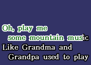 Gib
misic
Like Grandma and
Grandpa used to play