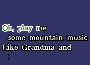 while

some mountain music
Like Grandma and