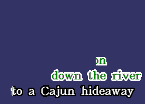 m
mmm

to 3 Cajun hideaway