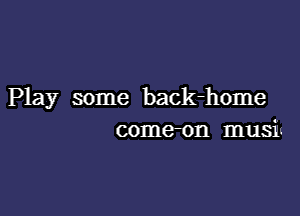 Play some back-home

come-on musi-