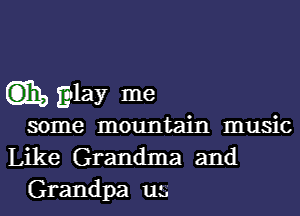 Gm, glay me

some mountain music
Like Grandma and
Grandpa us