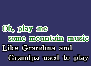 Gib
m
Like Grandma and
Grandpa used to play