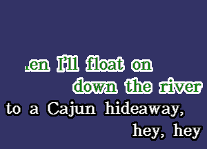 m m
15in m
to a Cajun hideaway,
hey, hey