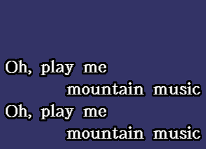 Oh, play me

mountain music
Oh, play me
mountain music