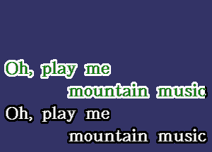 Gib

m
Oh, play me

mountain music