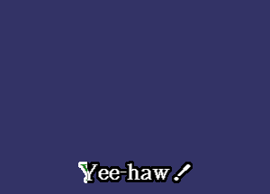 Yee-haw .I'