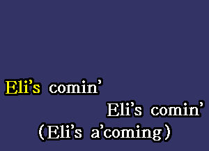 Eli s comin
Eliis comini
( E11 8 a coming)