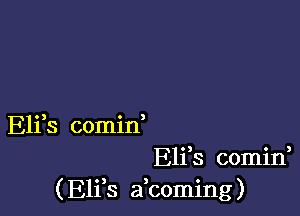 Eli s comin
Eliis comini
( E11 8 a coming)