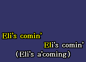 Eli s comin
Eliis comini
( E11 8 a coming)