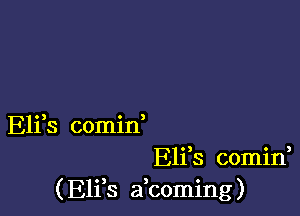 Eli s comin
Eliis comini
( E11 8 a coming)