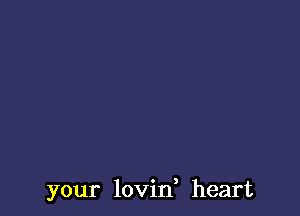 your lovin, heart