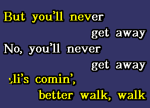 But you l1 never
get away

No, you,11 never

get away
yli,s comid,
better walk, walk