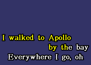 I walked to Apollo
by the bay
Everywhere I go, oh