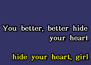 You better, better hide
your heart

hide your heart, girl