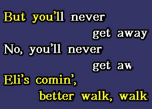 But you l1 never
get away

No, you,11 never

get av.
Elfs comid,
better walk, walk