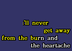 1,11 never

get away

from the burn and
the heartache