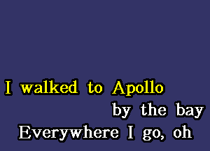 I walked to Apollo
by the bay
Everywhere I go, oh