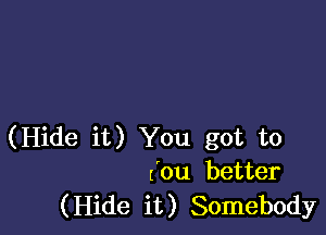 (Hide it) You got to
(on better
(Hide it) Somebody