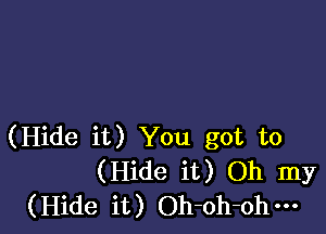 (Hide it) You got to
(Hide it) Oh my
(Hide it) Oh-oh-ohm