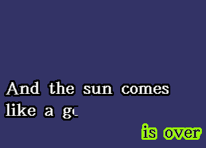 And the sun comes
like a g.

Esau-