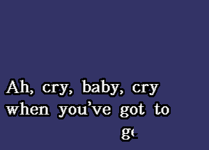 Ah, cry, baby, cry
When you ve got to

g1