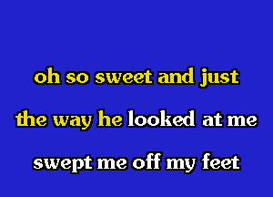 oh so sweet and just
the way he looked at me

swept me off my feet