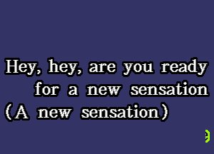 Hey, hey, are you ready
for a new sensation
(A new sensation)

4