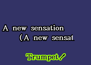 A new sensation

(A new sensat