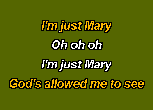I'm just Mary
Oh oh oh

I'm just Mary

God's allowed me to see